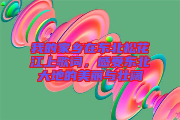 我的家鄉(xiāng)在東北松花江上歌詞，感受東北大地的美麗與壯闊