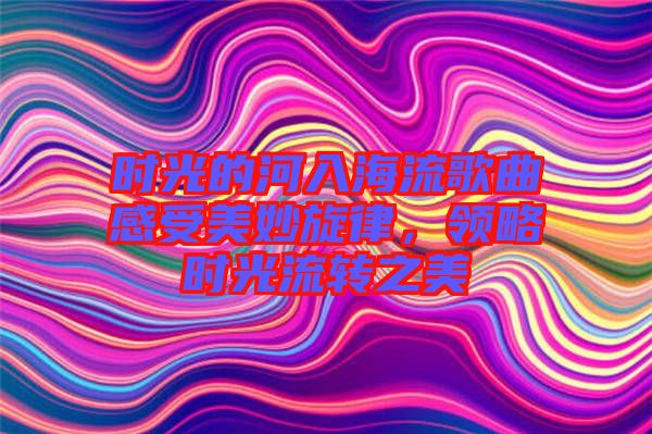 時光的河入海流歌曲感受美妙旋律，領略時光流轉之美