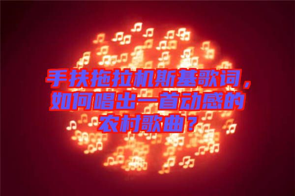 手扶拖拉機斯基歌詞，如何唱出一首動感的農村歌曲？