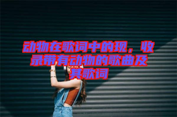 動物在歌詞中的現，收錄帶有動物的歌曲及其歌詞