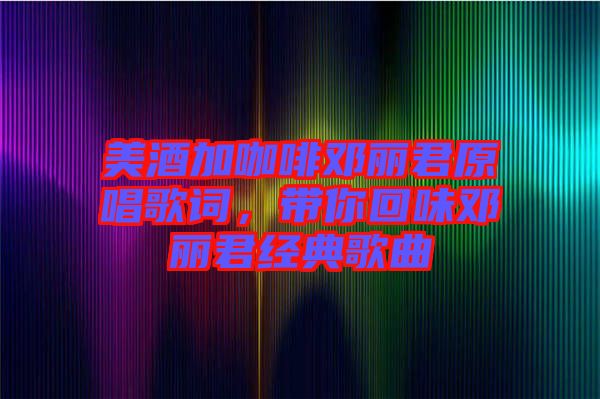 美酒加咖啡鄧麗君原唱歌詞，帶你回味鄧麗君經典歌曲