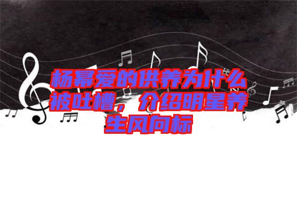 楊冪愛的供養(yǎng)為什么被吐槽，介紹明星養(yǎng)生風(fēng)向標(biāo)