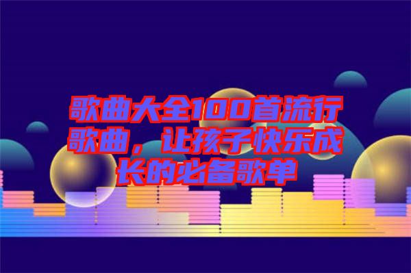 歌曲大全100首流行歌曲，讓孩子快樂成長的必備歌單