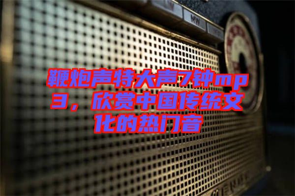 鞭炮聲特大聲7鐘mp3，欣賞中國傳統文化的熱門音