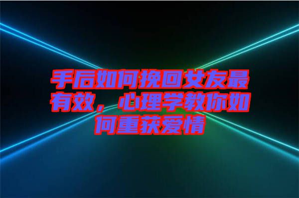 手后如何挽回女友最有效，心理學(xué)教你如何重獲愛情