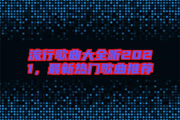 流行歌曲大全聽2021，最新熱門歌曲推薦