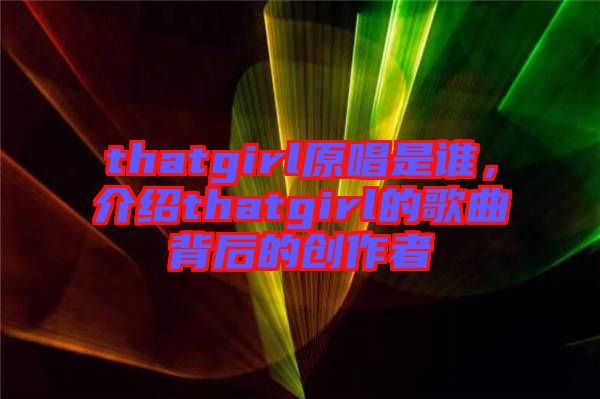 thatgirl原唱是誰，介紹thatgirl的歌曲背后的創(chuàng)作者