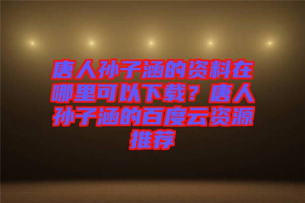 唐人孫子涵的資料在哪里可以下載？唐人孫子涵的百度云資源推薦