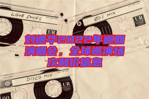 劉德華2022年巡回演唱會(huì)，全球巡演場次和價(jià)信息