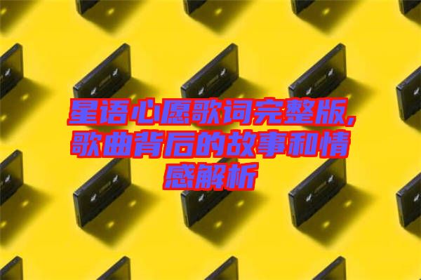 星語(yǔ)心愿歌詞完整版,歌曲背后的故事和情感解析