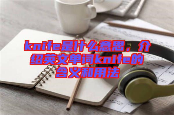 knife是什么意思，介紹英文單詞knife的含義和用法