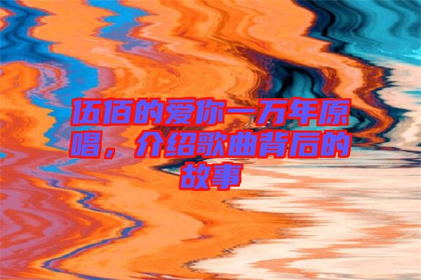 伍佰的愛你一萬年原唱，介紹歌曲背后的故事