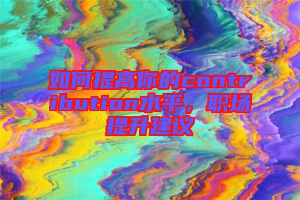 如何提高你的contribution水平，職場提升建議