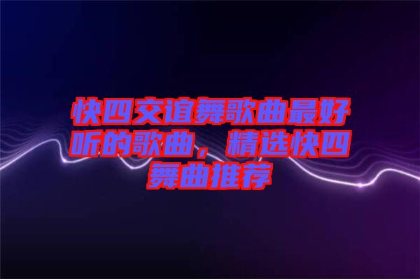 快四交誼舞歌曲最好聽的歌曲，精選快四舞曲推薦