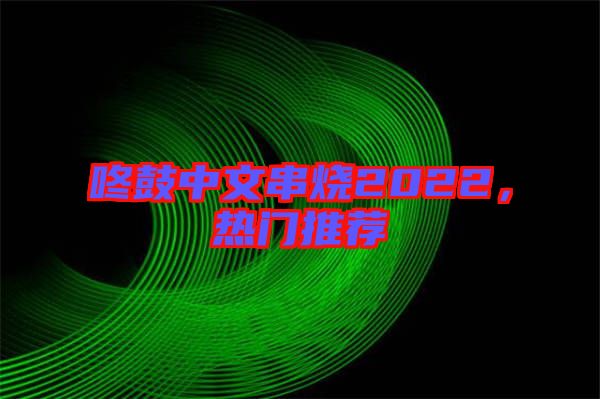 咚鼓中文串燒2022，熱門推薦