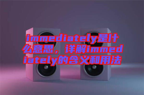 immediately是什么意思，詳解immediately的含義和用法