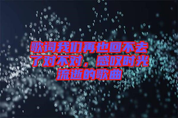 歌詞我們再也回不去了對不對，感嘆時光流逝的歌曲