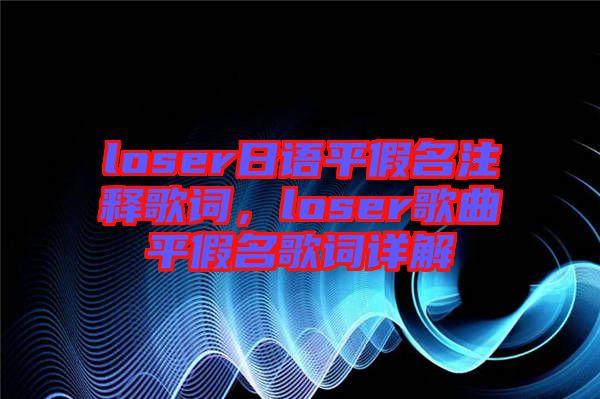 loser日語平假名注釋歌詞，loser歌曲平假名歌詞詳解