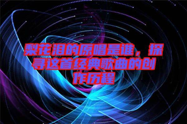 梨花淚的原唱是誰，探尋這首經典歌曲的創作歷程