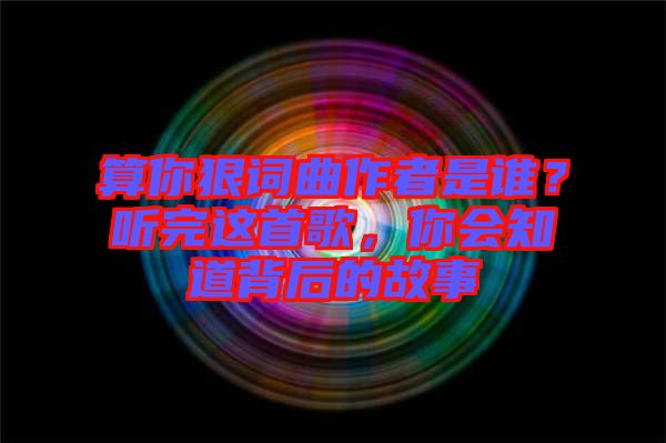 算你狠詞曲作者是誰？聽完這首歌，你會知道背后的故事