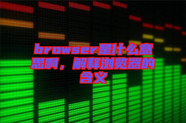 browser是什么意思啊，解釋瀏覽器的含義