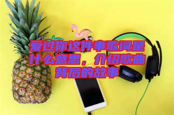 愛過你這件事歌詞是什么意思，介紹歌曲背后的故事