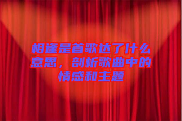 相逢是首歌達(dá)了什么意思，剖析歌曲中的情感和主題