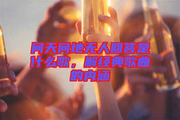 問(wèn)天問(wèn)地?zé)o人回答是什么歌，解經(jīng)典歌曲的內(nèi)涵