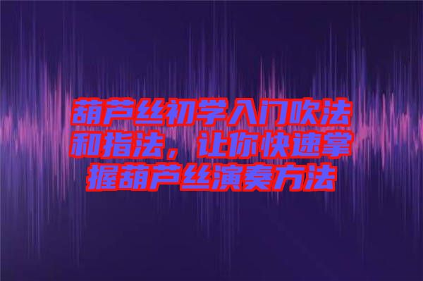 葫蘆絲初學(xué)入門(mén)吹法和指法，讓你快速掌握葫蘆絲演奏方法