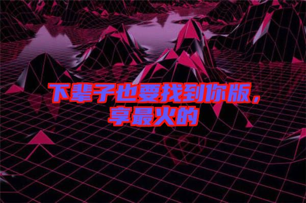 下輩子也要找到你版，享最火的