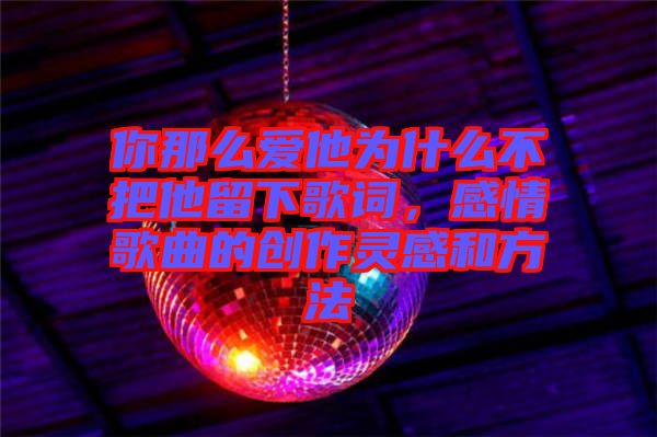 你那么愛他為什么不把他留下歌詞，感情歌曲的創作靈感和方法