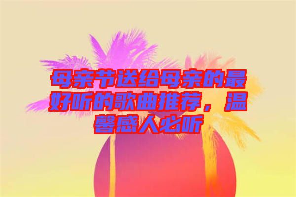 母親節送給母親的最好聽的歌曲推薦，溫馨感人必聽