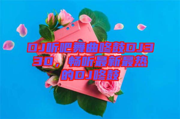 DJ聽吧舞曲咚鼓DJ330，暢聽最新最熱的DJ咚鼓