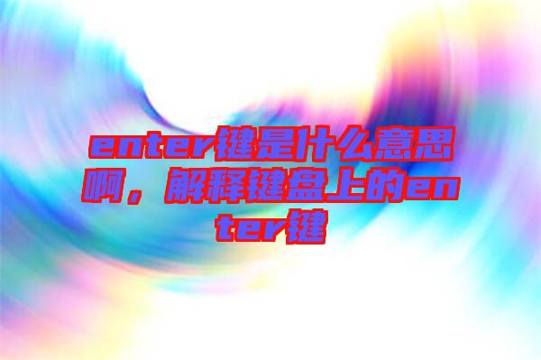 enter鍵是什么意思啊，解釋鍵盤上的enter鍵