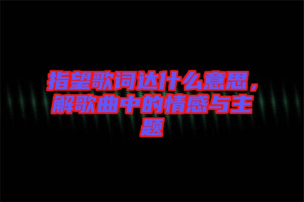 指望歌詞達(dá)什么意思，解歌曲中的情感與主題