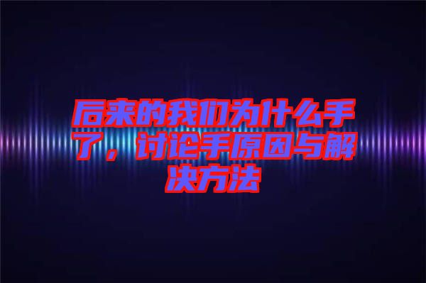 后來的我們為什么手了，討論手原因與解決方法