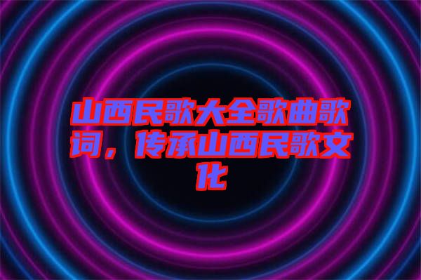 山西民歌大全歌曲歌詞，傳承山西民歌文化