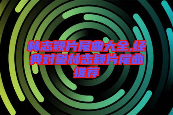 林志穎片尾曲大全,經典對望林志穎片尾曲推薦