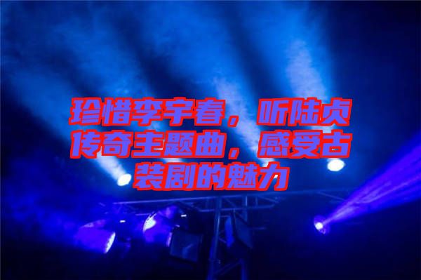 珍惜李宇春，聽陸貞傳奇主題曲，感受古裝劇的魅力