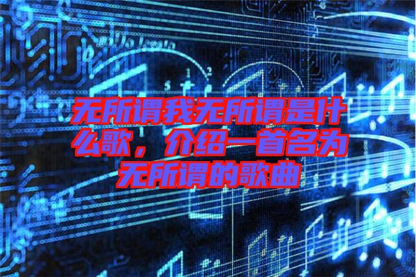 無所謂我無所謂是什么歌，介紹一首名為無所謂的歌曲