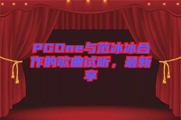 PGOne與范冰冰合作的歌曲試聽，最新享