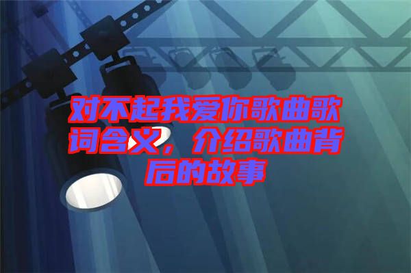 對不起我愛你歌曲歌詞含義，介紹歌曲背后的故事