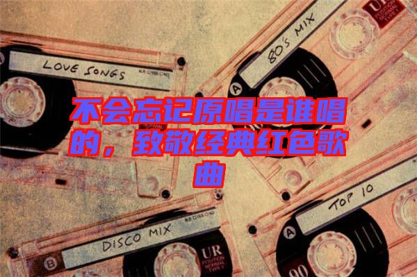 不會(huì)忘記原唱是誰唱的，致敬經(jīng)典紅色歌曲