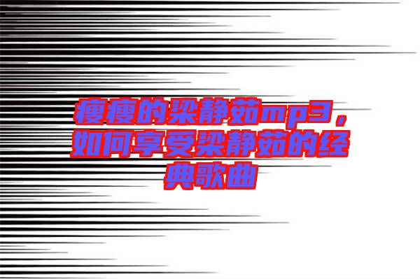 瘦瘦的梁靜茹mp3，如何享受梁靜茹的經典歌曲