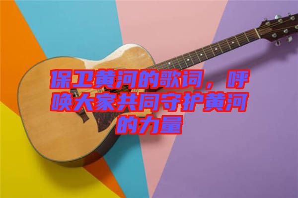 保衛黃河的歌詞，呼喚大家共同守護黃河的力量