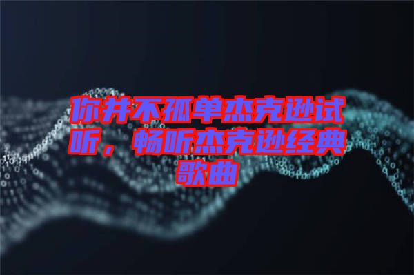 你并不孤單杰克遜試聽，暢聽杰克遜經典歌曲