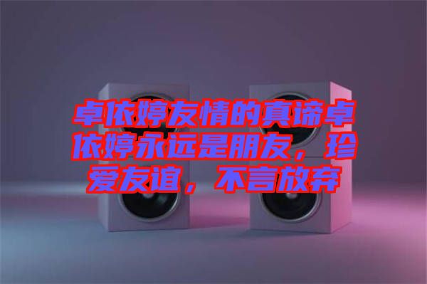 卓依婷友情的真諦卓依婷永遠是朋友，珍愛友誼，不言放棄