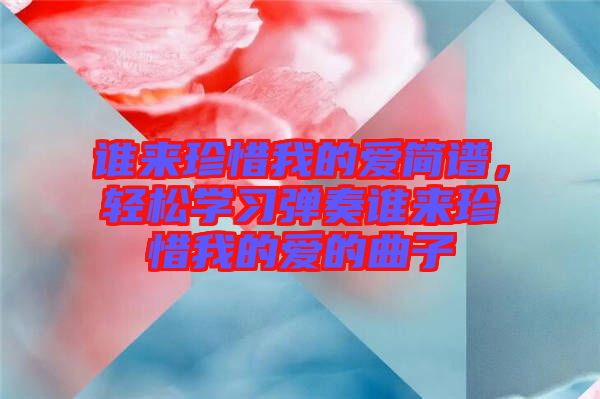 誰來珍惜我的愛簡譜，輕松學(xué)習(xí)彈奏誰來珍惜我的愛的曲子