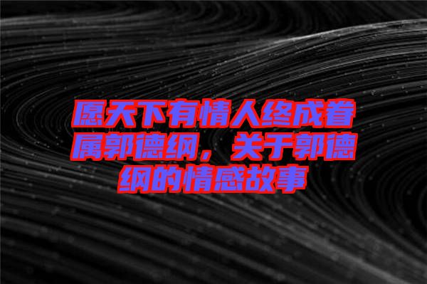 愿天下有情人終成眷屬郭德綱，關于郭德綱的情感故事