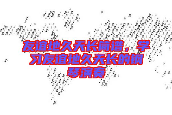 友誼地久天長簡譜，學習友誼地久天長的鋼琴演奏